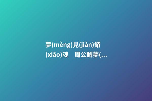 夢(mèng)見(jiàn)銷(xiāo)魂　周公解夢(mèng)之夢(mèng)到銷(xiāo)魂
